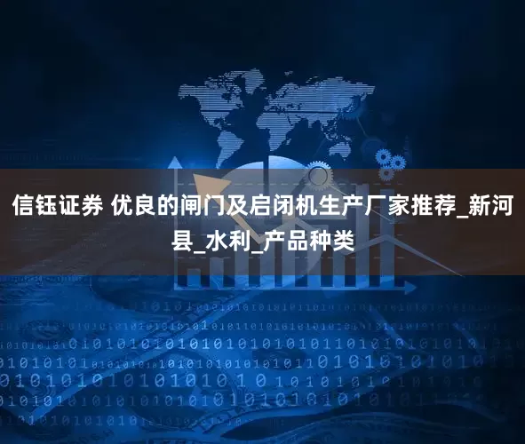 信钰证券 优良的闸门及启闭机生产厂家推荐_新河县_水利_产品种类