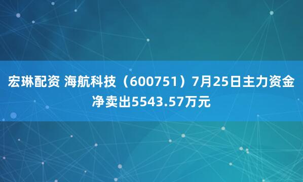 宏琳配资 海航科技（600751）7月25日主力资金净卖出5543.57万元