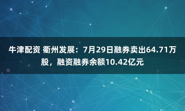 牛津配资 衢州发展：7月29日融券卖出64.71万股，融资融券余额10.42亿元