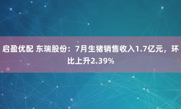 启盈优配 东瑞股份：7月生猪销售收入1.7亿元，环比上升2.39%