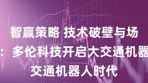 智赢策略 技术破壁与场景革命：多伦科技开启大交通机器人时代