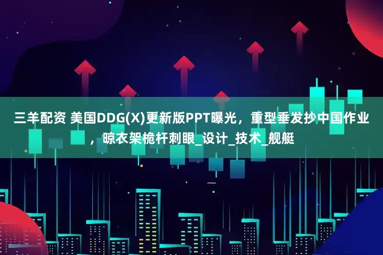 三羊配资 美国DDG(X)更新版PPT曝光，重型垂发抄中国作业，晾衣架桅杆刺眼_设计_技术_舰艇