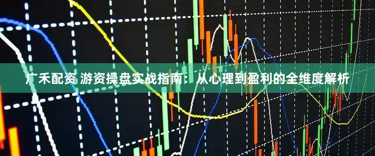 广禾配资 游资操盘实战指南：从心理到盈利的全维度解析