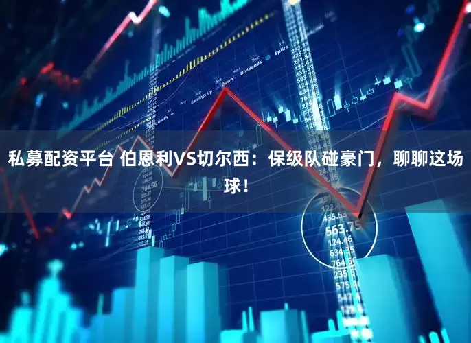 私募配资平台 伯恩利VS切尔西：保级队碰豪门，聊聊这场球！