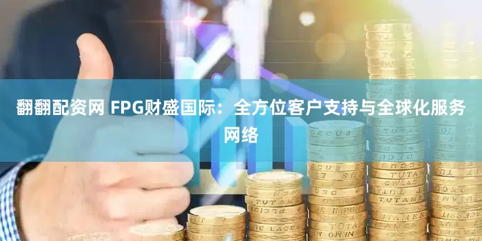 翻翻配资网 FPG财盛国际：全方位客户支持与全球化服务网络