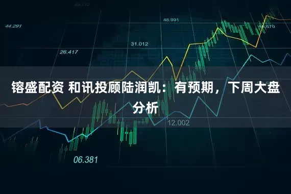 镕盛配资 和讯投顾陆润凯：有预期，下周大盘分析
