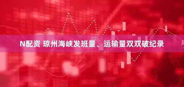 N配资 琼州海峡发班量、运输量双双破纪录