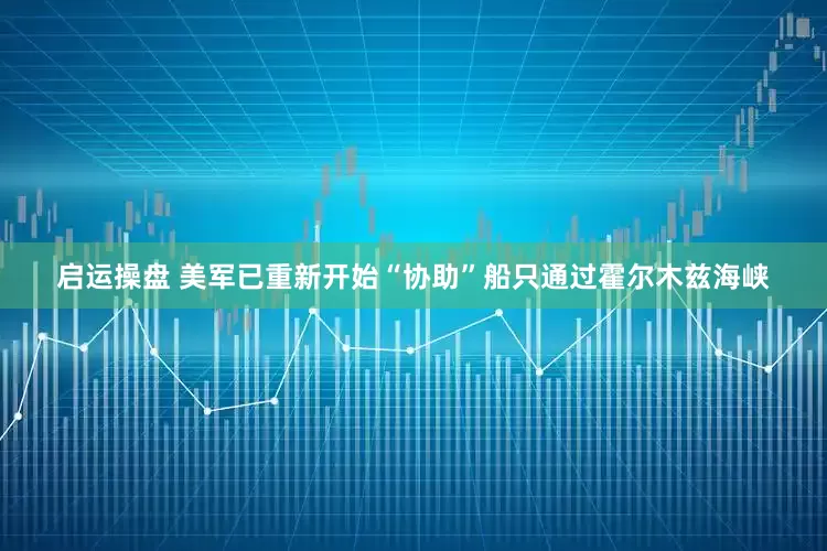 启运操盘 美军已重新开始“协助”船只通过霍尔木兹海峡