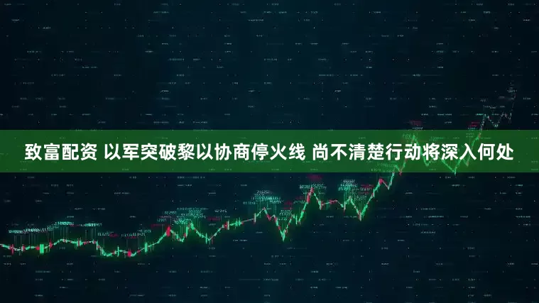 致富配资 以军突破黎以协商停火线 尚不清楚行动将深入何处